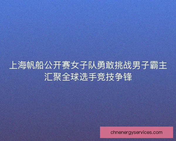 上海帆船公开赛女子队勇敢挑战男子霸主汇聚全球选手竞技争锋