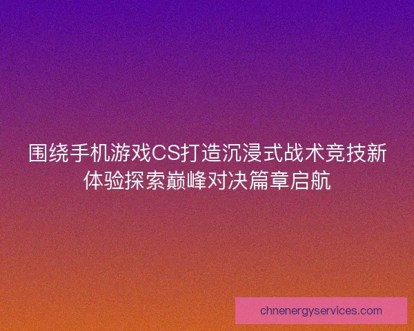 围绕手机游戏CS打造沉浸式战术竞技新体验探索巅峰对决篇章启航