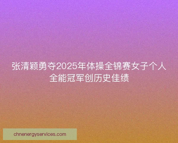 张清颖勇夺2025年体操全锦赛女子个人全能冠军创历史佳绩