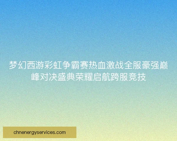 梦幻西游彩虹争霸赛热血激战全服豪强巅峰对决盛典荣耀启航跨服竞技