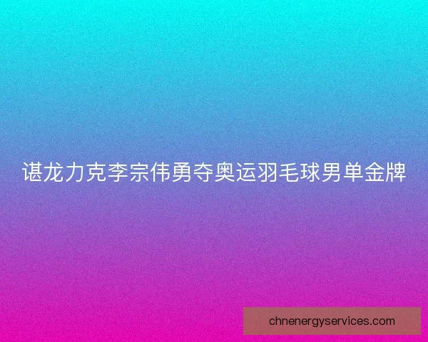 谌龙力克李宗伟勇夺奥运羽毛球男单金牌